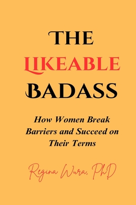 The Likeable Badass: How Women Break Barriers and Succeed on Their Terms - Regina Wura