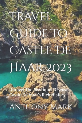 Travel Guide To Castle De Haar 2023: Unravel The Mystique: Discover Castle De Haar's Rich History - Anthony Mark