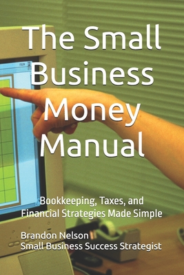 The Small Business Money Manual: Bookkeeping, Taxes, and Financial Strategies Made Simple - Brandon Nelson