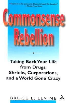 Commonsense Rebellion: Taking Back Your Life from Drugs, Shrinks, Corporations, and a World Gone Crazy - Bruce Levine