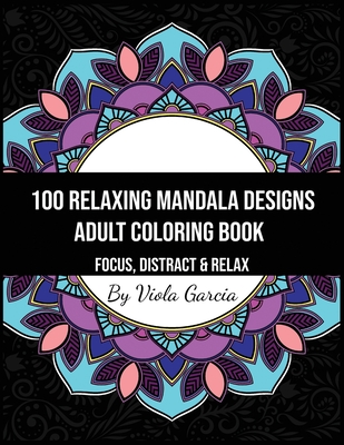 100 Relaxing Mandala Designs Adult Coloring Book - Focus, Distract and Relax: An Adult Coloring Book with Swirls, Patterns, Inspirational Designs, and - Viola Garcia