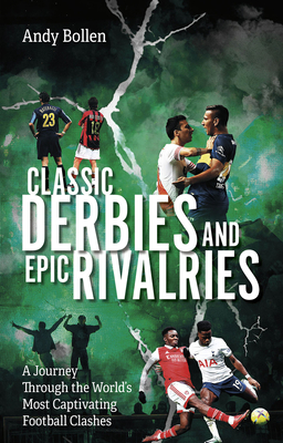 Classic Derbies and Epic Rivalries: A Journey Through the World's Most Captivating Football Clashes - Andy Bollen