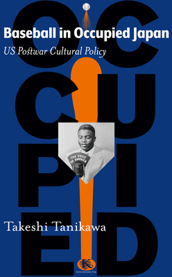 Baseball in Occupied Japan: US Postwar Cultural Policy - Takeshi Tanikawa