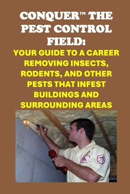 Conquer the Pest Control Field: Your Guide to a Career Removing Insects, Rodents, and other Pests that Infest Buildings and Surrounding Areas - Philip Martin Mccaulay