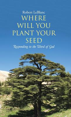 Where Will You Plant Your Seed: Responding to the Word of God - Robert Leblanc