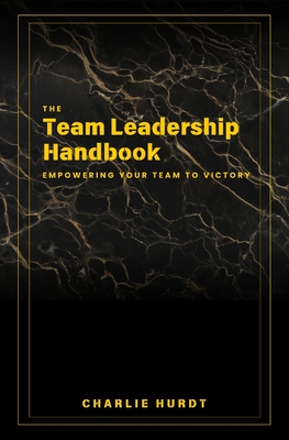 The Team Leadership Handbook: Empowering Your Team to Victory - Charlie B. Hurdt