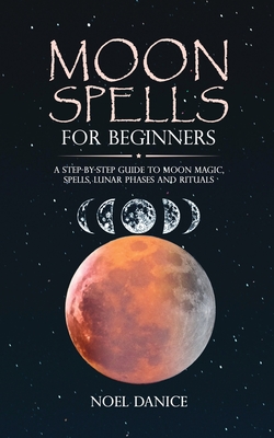Moon spells for beginners, a step-by-step guide to moon magic, spells lunar phases and rituals - Noel Danice