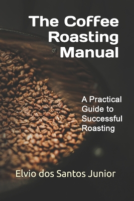 The Coffee Roasting Manual: A Practical Guide to Successful Roasting - Elvio Dos Santos Junior