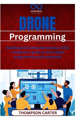 Drone Programming: Building and Coding Autonomous UAVs A beginner's guide to drone flight programming and automation - Thompson Carter