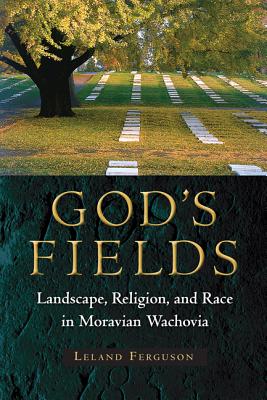 God's Fields: Landscape, Religion, and Race in Moravian Wachovia - Leland Ferguson