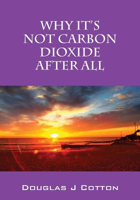Why It's Not Carbon Dioxide After All - Douglas J. Cotton