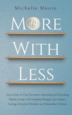 More With Less: Get a Grip on Your Excessive Spending and Hoarding Habits, Create a Personalized Budget, and Adopt a Savings-Oriented - Michelle Moore