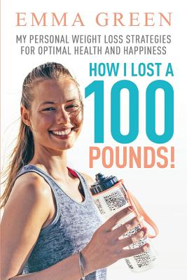 How I Lost a 100 Pounds!: My Personal Weight Loss Strategies for Optimal Health and Happiness - Emma Green
