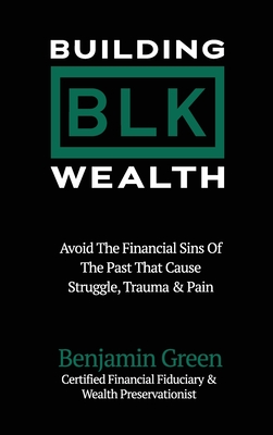 Building BLK Wealth: Avoid The Financial Sins of The Past That Cause Struggle, Trauma & Pain - Benjamin Green