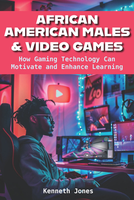 African American Males and Video Games: How Gaming Technology Can Motivate and Enhance Learning - Kenneth Jones