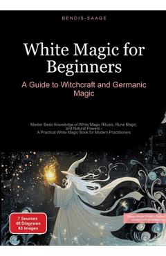 Poza produsului White Magic for Beginners: A Guide to Witchcraft and Germanic Magic: Master Basic Knowledge of White Magic Rituals, Rune Magic, and Natural Powers - A - Bendis A. I. Saage -. English