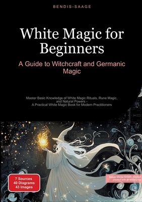White Magic for Beginners: A Guide to Witchcraft and Germanic Magic: Master Basic Knowledge of White Magic Rituals, Rune Magic, and Natural Powers - A - Bendis A. I. Saage -. English