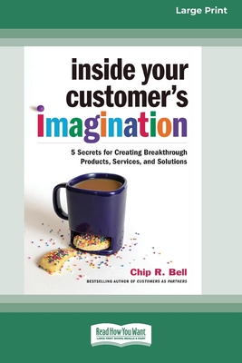 Inside Your Customer's Imagination: 5 Secrets for Creating Breakthrough Products, Services, and Solutions (16pt Large Print Edition) - Chip R. Bell