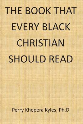 The Book That Every Black Christian Should Read - Perry Khepera Kyles Ph. D.