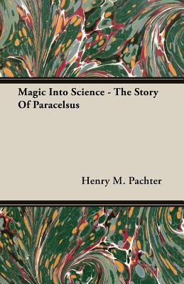 Magic Into Science - The Story Of Paracelsus - Henry M. Pachter