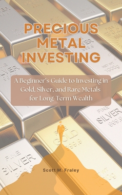 Precious Metal Investing: A Beginner's Guide to Investing in Gold, Silver, and Rare Metals for Long-Term Wealth - Scott M. Fraley