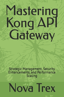 Mastering Kong API Gateway: Strategic Management, Security Enhancements, and Performance Scaling - Nova Trex