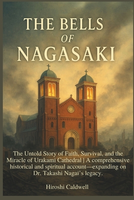 The Bells of Nagasaki: The Untold Story of Faith, Survival, and the Miracle of Urakami Cathedral A comprehensive historical and spiritual account-expa - Hiroshi Caldwell