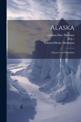 Alaska: Glaciers And Glaciation - Edward Henry Harriman