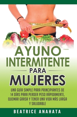 Ayuno Intermitente Para Mujeres: Una Guía Simple Para Principiantes De 14 Días Para Perder Peso Rápidamente, Quema Grasa y Tener Una Vida Más Larga Y - Beatrice Anahata