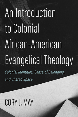 An Introduction to Colonial African-American Evangelical Theology: Colonial Identities, Sense of Belonging, and Shared Space - Cory J. May