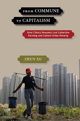 From Commune to Capitalism: How China's Peasants Lost Collective Farming and Gained Urban Poverty - Zhun Xu