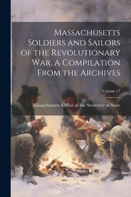 Massachusetts Soldiers and Sailors of the Revolutionary War. A Compilation From the Archives; Volume 17 -