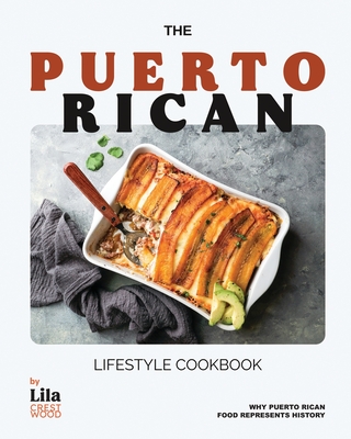 The Puerto Rican Lifestyle Cookbook: Why Puerto Rican Food Represents History - Lila Crestwood