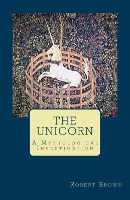 The Unicorn: A Mythological Investigation - Robert Brown