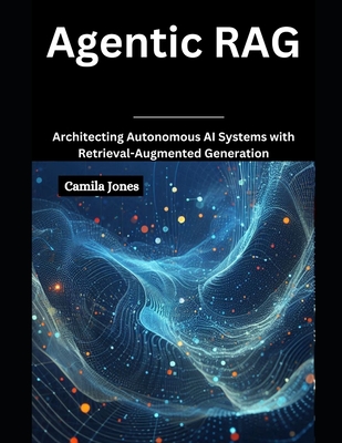 Agentic RAG: Architecting Autonomous AI Systems with Retrieval-Augmented - Camila Jones