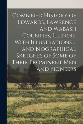 Combined History of Edwards, Lawrence and Wabash Counties, Illinois. With Illustrations ... and Biographical Sketches of Some of Their Prominent men a -