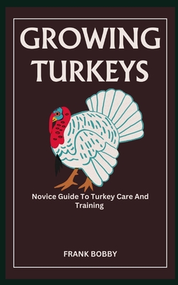 Growing Turkeys: Novice Guide To Turkey Care And Training - Frank Bobby