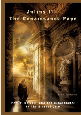 Julius II.: The Renaissance Pope: Power, Reform, and the Renaissance in the Eternal City - Andrea Serbelloni