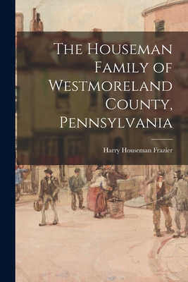 The Houseman Family of Westmoreland County, Pennsylvania - Harry Houseman 1870-1958 Frazier