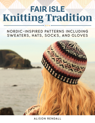 Fair Isle Knitting Tradition: Nordic-Inspired Patterns, Including Sweaters, Hats, Socks, and Gloves - Alison Rendall