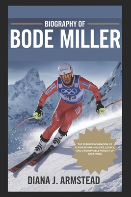 Biography of Bode Miller: The Fearless Champion of Alpine Skiing - His Life, Legacy, and Unstoppable Pursuit of Greatness - Diana J. Armstead