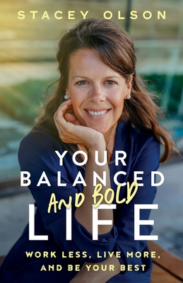 Your Balanced and Bold Life: Work Less, Live More, and Be Your Best - Stacey Olson