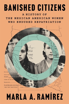 Banished Citizens: A History of the Mexican American Women Who Endured Repatriation - Marla A. Ramírez