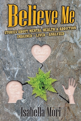 Believe Me: Stories about Mental Health & Addiction: Imagined, Lived, Analyzed - Isabella Mori