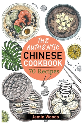 The Authentic Chinese Cookbook: 70 Easy, Delicious & Traditional Recipes A Friendly Guide for Homemade Dumplings, Stir-Fries, Soups, and More. - Jamie Woods