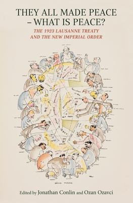 They All Made Peace--What Is Peace?: The 1923 Lausanne Treaty and the New Imperial Order - Jonathan Conlin
