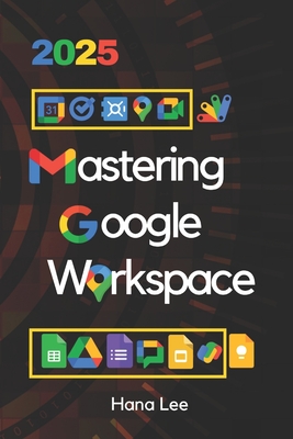 Mastering Google Workspace 2025: Tools and Strategies for Business Efficiency and Collaboration - Hana Lee