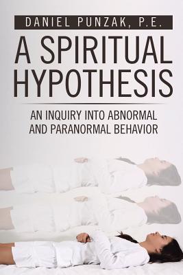 A Spiritual Hypothesis: An Inquiry into Abnormal and Paranormal Behavior - P. E. Daniel Punzak