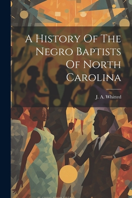 A History Of The Negro Baptists Of North Carolina - J. A. Whitted