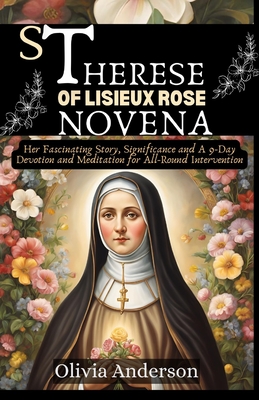 St Therese of Lisieux Rose Novena: Her Fascinating Story, Significance and A 9-Day Devotion and Meditation for All-Round Intervention - Olivia Anderson